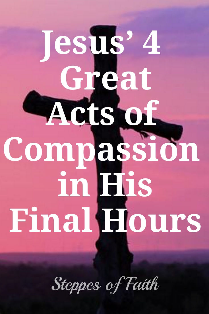 Jesus 4 Great Acts Of Compassion In His Final Hours