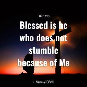 "Blessed is he who does not stumble because of Me." Luke 7:23